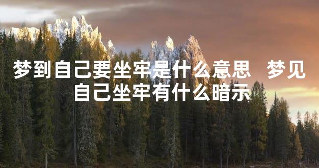 梦到自己要坐牢是什么意思   梦见自己坐牢有什么暗示